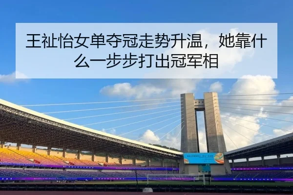 王祉怡女单夺冠走势升温，她靠什么一步步打出冠军相